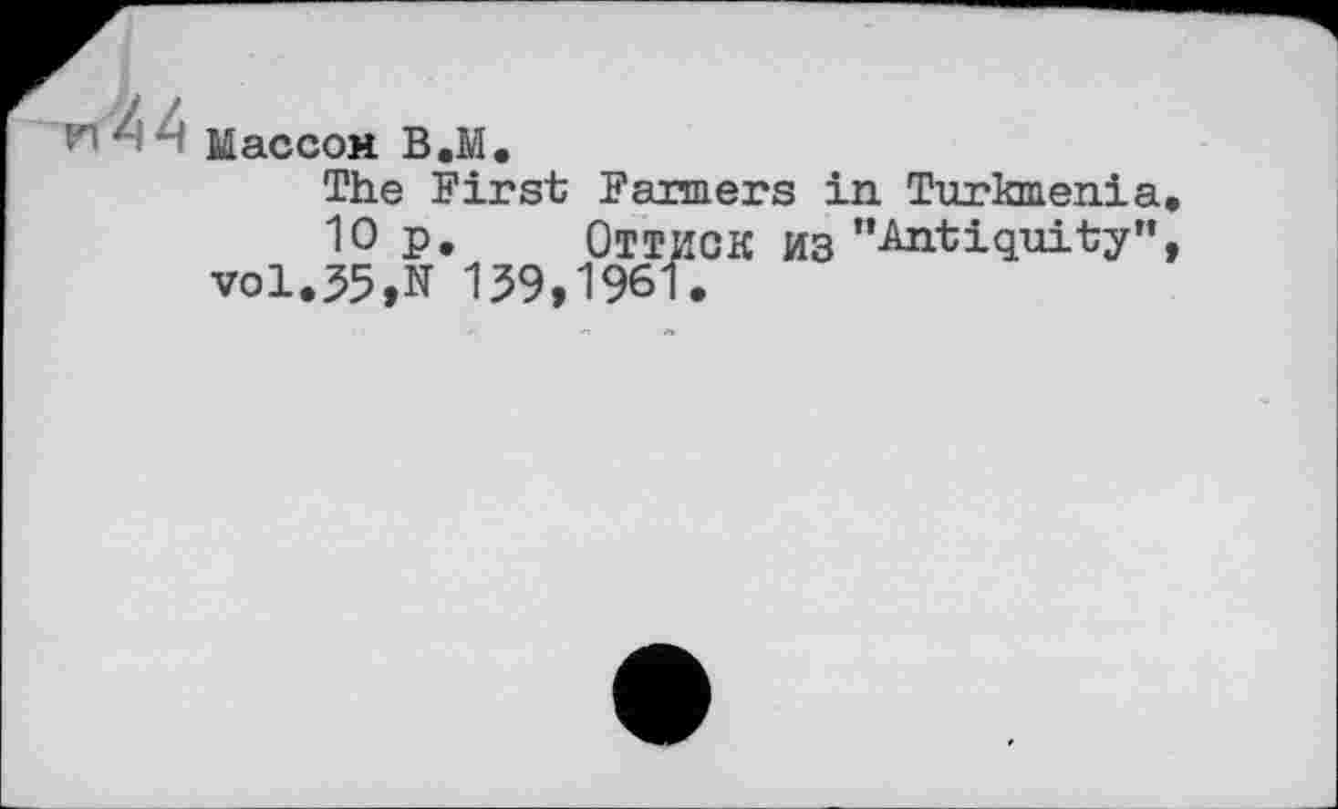 ﻿Массон В.М.
The First Farmers in Turkmenia
10 p. ОТТИСК ИЗ "Antiquity” vol,55,N 159,1961.